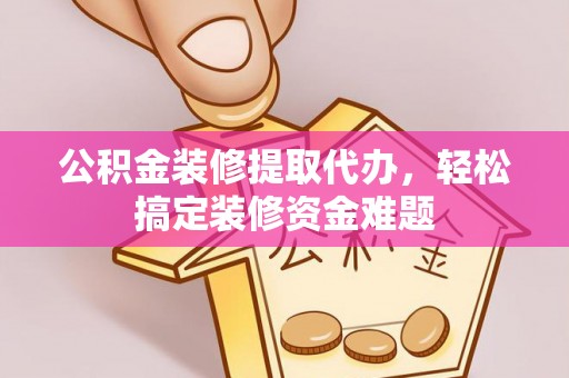 铜山公积金装修提取代办，轻松搞定装修资金难题