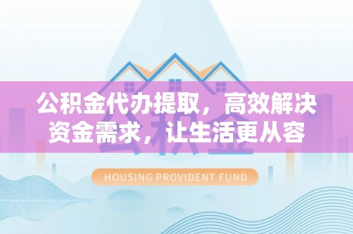 铜山公积金代办提取，高效解决资金需求，让生活更从容