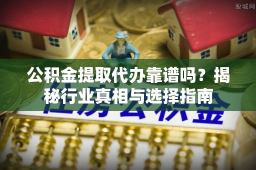 铜山公积金提取代办靠谱吗？揭秘行业真相与选择指南