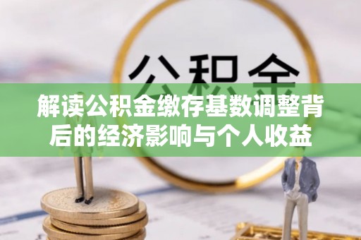 铜山解读公积金缴存基数调整背后的经济影响与个人收益