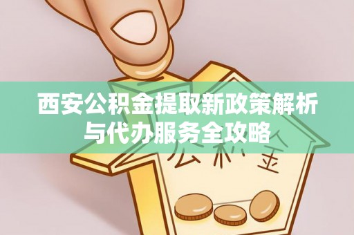 铜山西安公积金提取新政策解析与代办服务全攻略