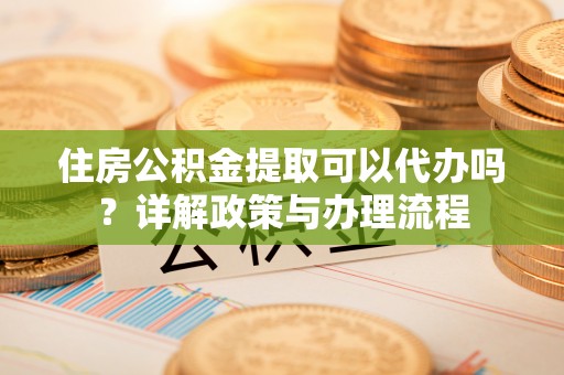 铜山住房公积金提取可以代办吗？详解政策与办理流程