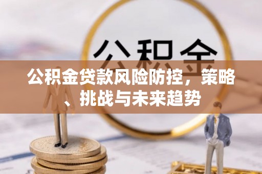 铜山公积金贷款风险防控，策略、挑战与未来趋势