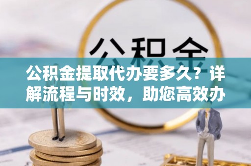 铜山公积金提取代办要多久？详解流程与时效，助您高效办理