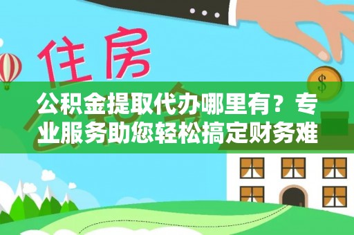 铜山公积金提取代办哪里有？专业服务助您轻松搞定财务难题