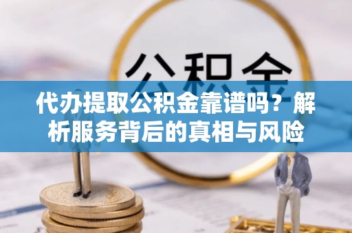 铜山代办提取公积金靠谱吗？解析服务背后的真相与风险