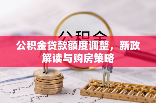 铜山公积金贷款额度调整，新政解读与购房策略