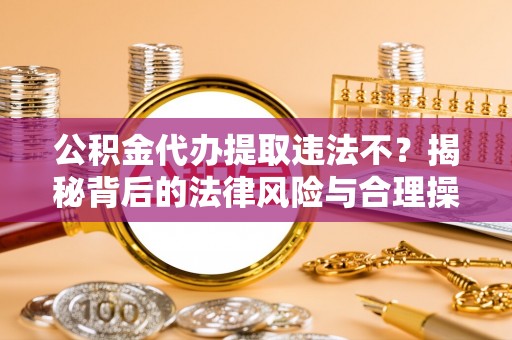 铜山公积金代办提取违法不？揭秘背后的法律风险与合理操作