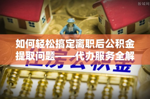 铜山如何轻松搞定离职后公积金提取问题——代办服务全解析