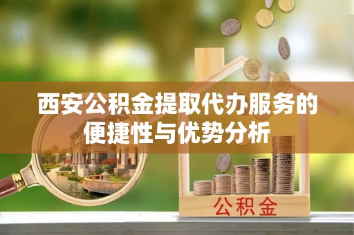 铜山西安公积金提取代办服务的便捷性与优势分析