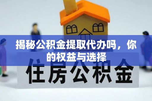 铜山揭秘公积金提取代办吗，你的权益与选择