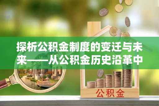 铜山探析公积金制度的变迁与未来——从公积金历史沿革中读懂社会福利发展