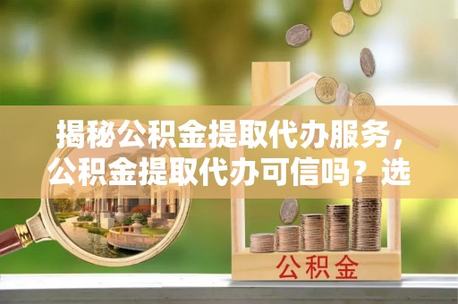 铜山揭秘公积金提取代办服务，公积金提取代办可信吗？选择前你需要知道的真相