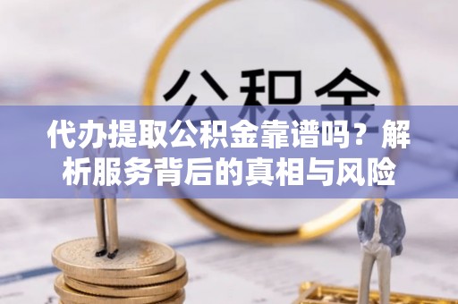 铜山代办提取公积金靠谱吗？解析服务背后的真相与风险