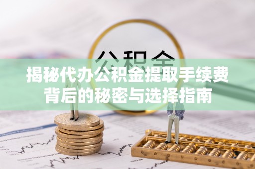 铜山揭秘代办公积金提取手续费背后的秘密与选择指南