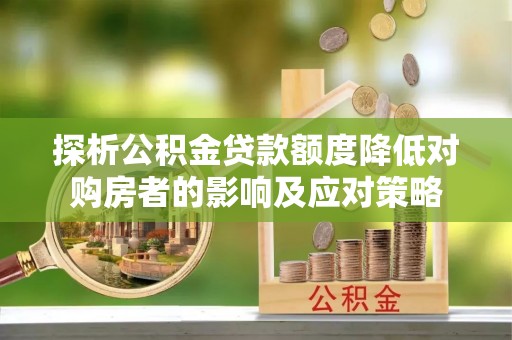 铜山探析公积金贷款额度降低对购房者的影响及应对策略