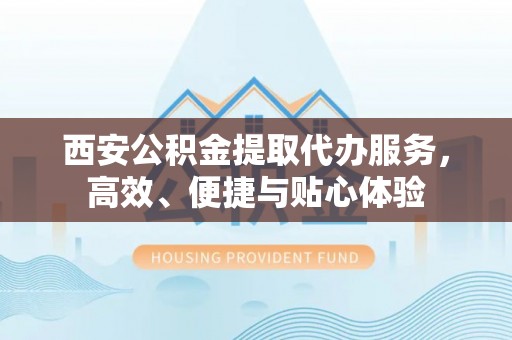 铜山西安公积金提取代办服务，高效、便捷与贴心体验