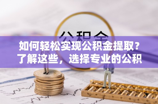 铜山如何轻松实现公积金提取？了解这些，选择专业的公积金提取代办服务
