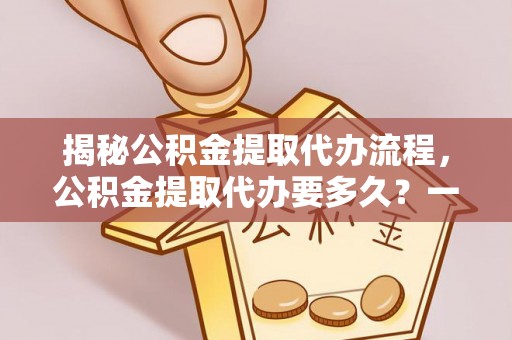 铜山揭秘公积金提取代办流程，公积金提取代办要多久？一文读懂