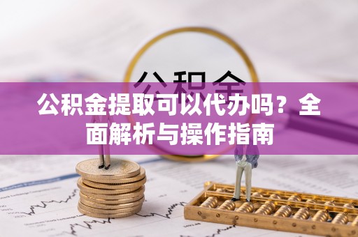 铜山公积金提取可以代办吗？全面解析与操作指南