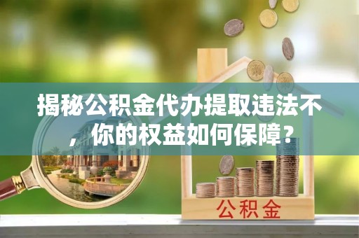 铜山揭秘公积金代办提取违法不，你的权益如何保障？